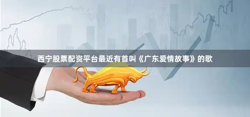 西宁股票配资平台最近有首叫《广东爱情故事》的歌