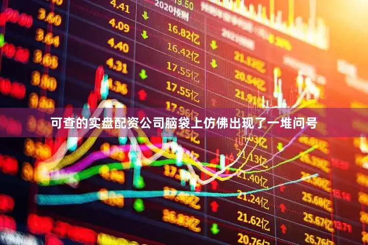 可查的实盘配资公司脑袋上仿佛出现了一堆问号