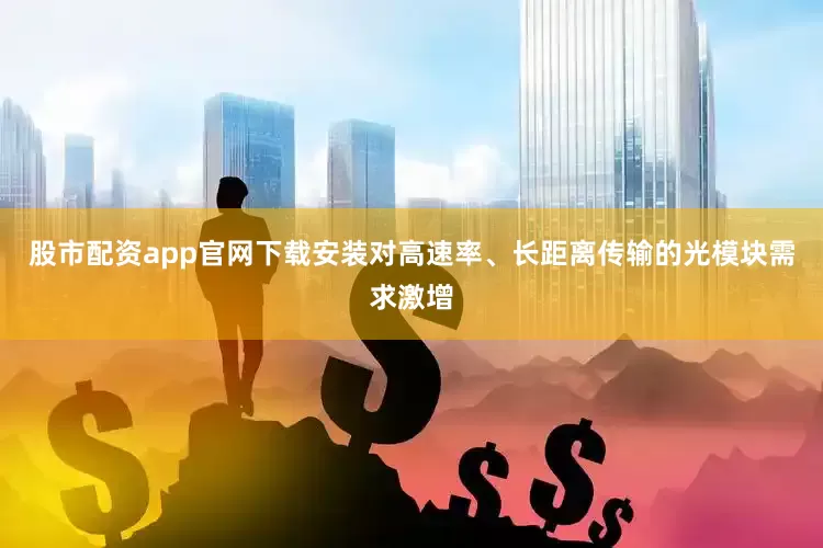 股市配资app官网下载安装对高速率、长距离传输的光模块需求激增