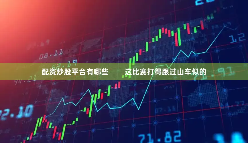 配资炒股平台有哪些        这比赛打得跟过山车似的