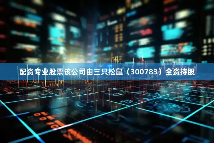 配资专业股票该公司由三只松鼠（300783）全资持股