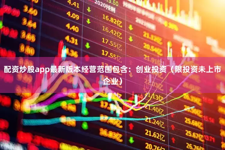 配资炒股app最新版本经营范围包含：创业投资（限投资未上市企业）