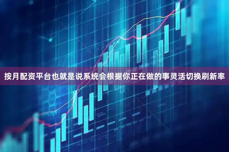 按月配资平台也就是说系统会根据你正在做的事灵活切换刷新率