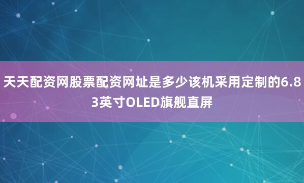 天天配资网股票配资网址是多少该机采用定制的6.83英寸OLED旗舰直屏