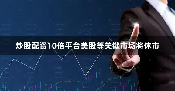 炒股配资10倍平台美股等关键市场将休市