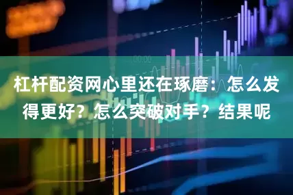 杠杆配资网心里还在琢磨：怎么发得更好？怎么突破对手？结果呢
