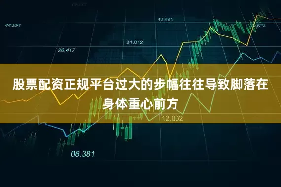 股票配资正规平台过大的步幅往往导致脚落在身体重心前方