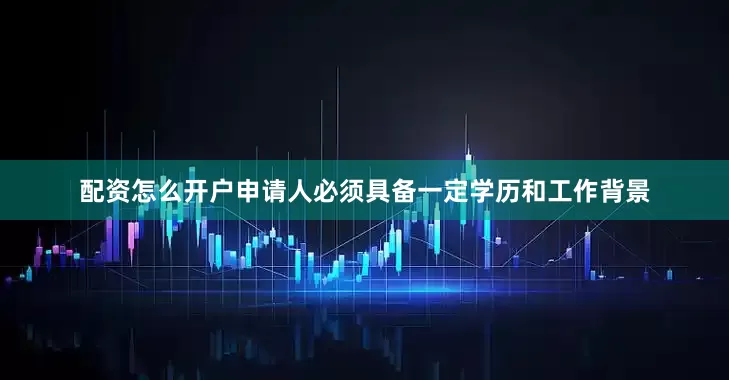 配资怎么开户申请人必须具备一定学历和工作背景
