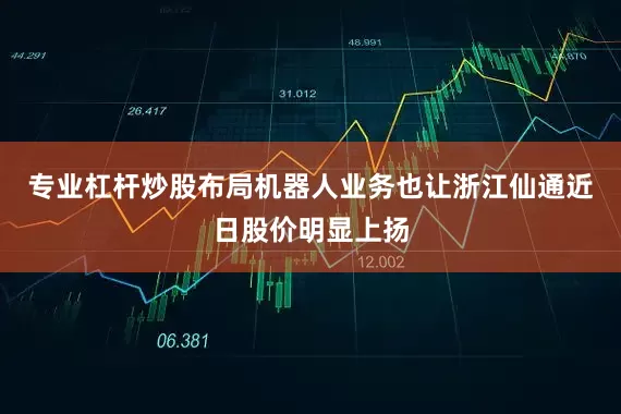 专业杠杆炒股布局机器人业务也让浙江仙通近日股价明显上扬