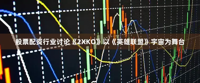 股票配资行业讨论《2XKO》以《英雄联盟》宇宙为舞台