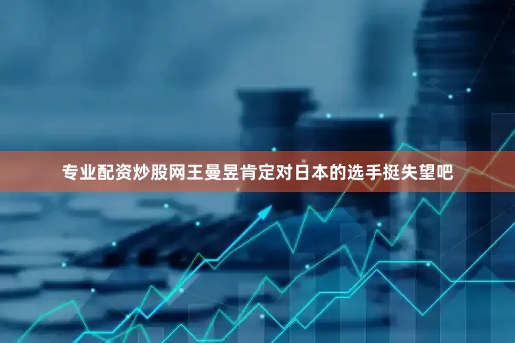 专业配资炒股网王曼昱肯定对日本的选手挺失望吧