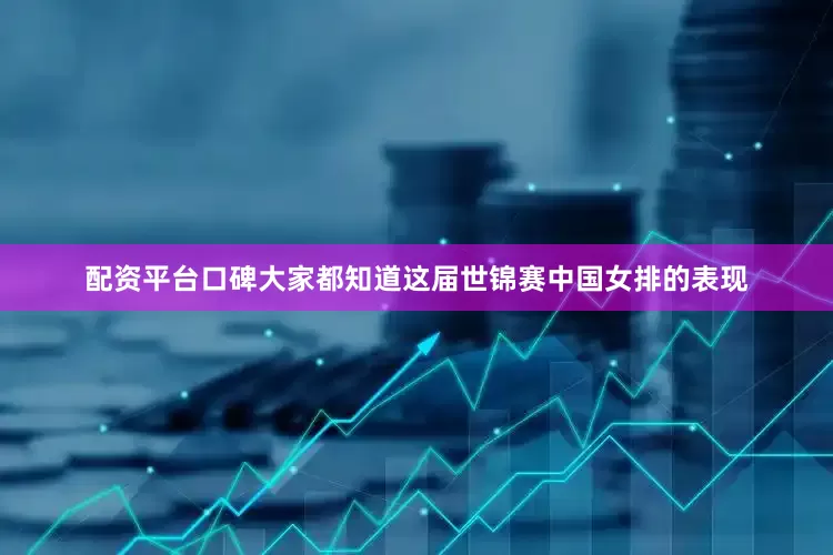 配资平台口碑大家都知道这届世锦赛中国女排的表现