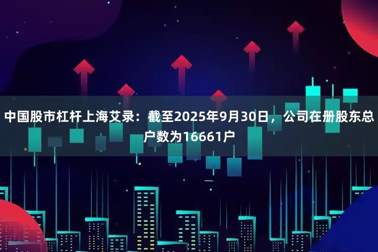 中国股市杠杆上海艾录：截至2025年9月30日，公司在册股东总户数为16661户