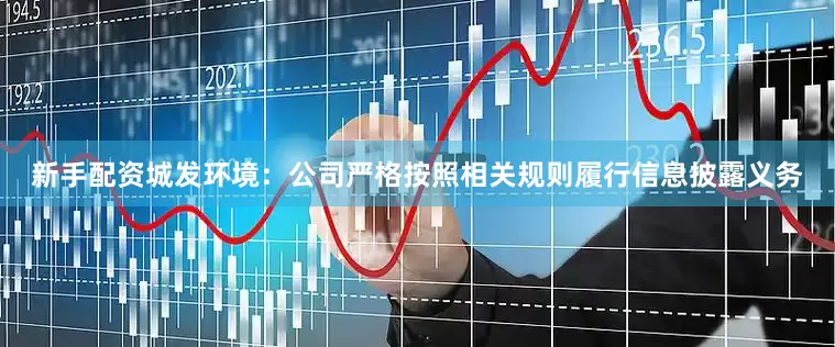 新手配资城发环境：公司严格按照相关规则履行信息披露义务
