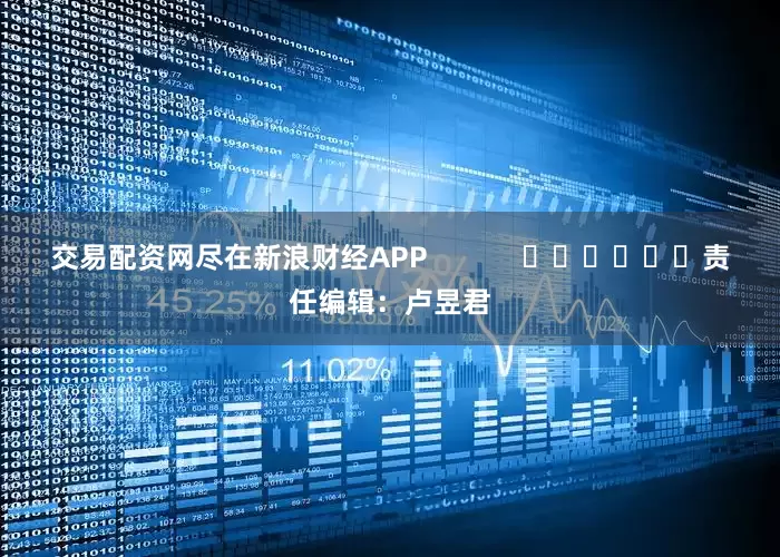 交易配资网尽在新浪财经APP            						责任编辑：卢昱君