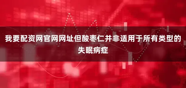 我要配资网官网网址但酸枣仁并非适用于所有类型的失眠病症
